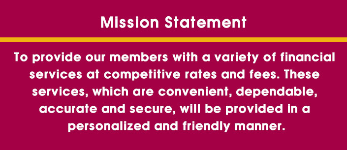 Mission Statement. To provide our members with a variety of financial services at competitive rates and fees.  These services, which are convenient, dependable, accurate and secure, will be provided in a personalized and friendly manner.